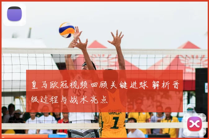 皇马欧冠视频回顾关键进球 解析晋级过程与战术亮点