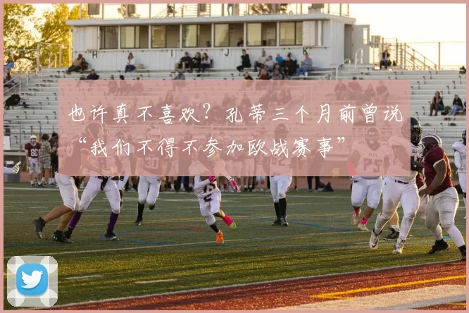 也许真不喜欢？孔蒂三个月前曾说“我们不得不参加欧战赛事”