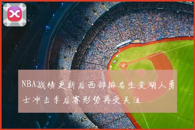 NBA战绩更新后西部排名生变湖人勇士冲击季后赛形势再受关注