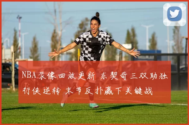 NBA录像回放更新 东契奇三双助独行侠逆转 末节反扑赢下关键战