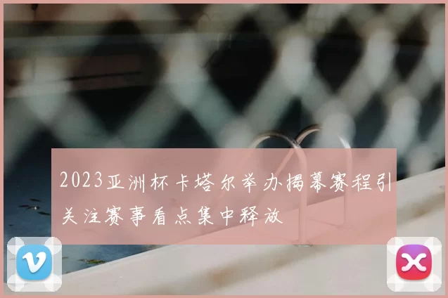 2023亚洲杯卡塔尔举办揭幕赛程引关注赛事看点集中释放
