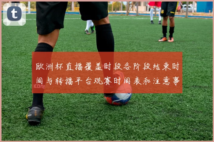 欧洲杯直播覆盖时段各阶段结束时间与转播平台观赛时间表和注意事项