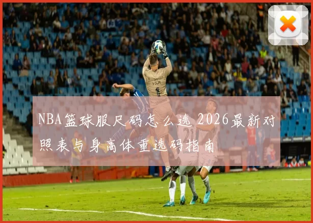 NBA篮球服尺码怎么选 2026最新对照表与身高体重选码指南