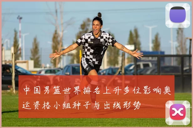 中国男篮世界排名上升多位影响奥运资格小组种子与出线形势