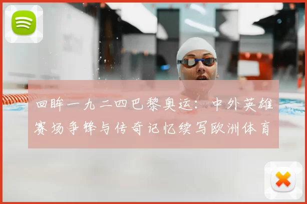 回眸一九二四巴黎奥运：中外英雄赛场争锋与传奇记忆续写欧洲体育新篇