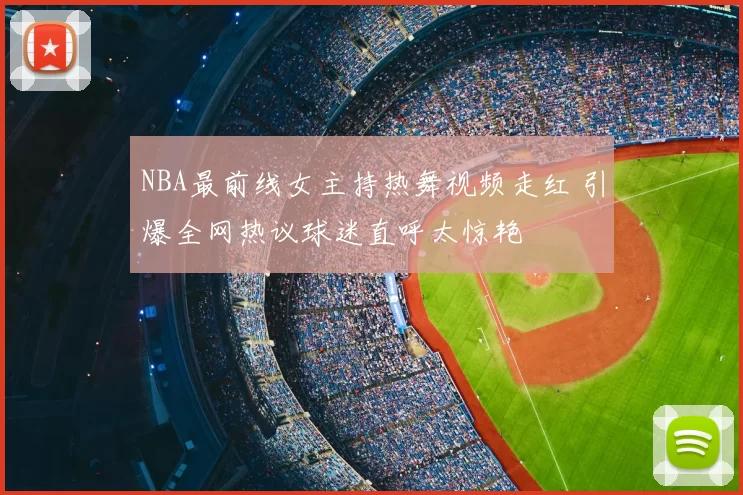 NBA最前线女主持热舞视频走红 引爆全网热议球迷直呼太惊艳