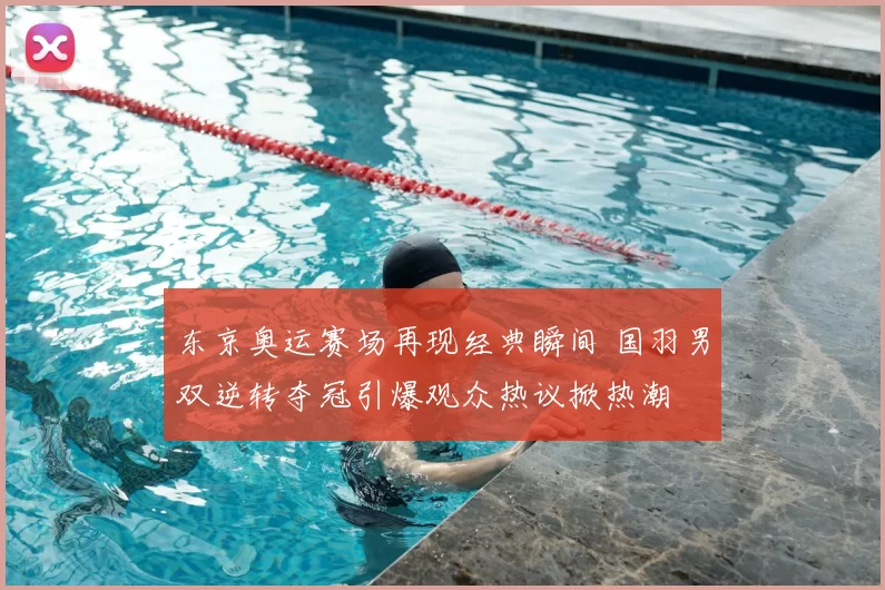 东京奥运赛场再现经典瞬间 国羽男双逆转夺冠引爆观众热议掀热潮