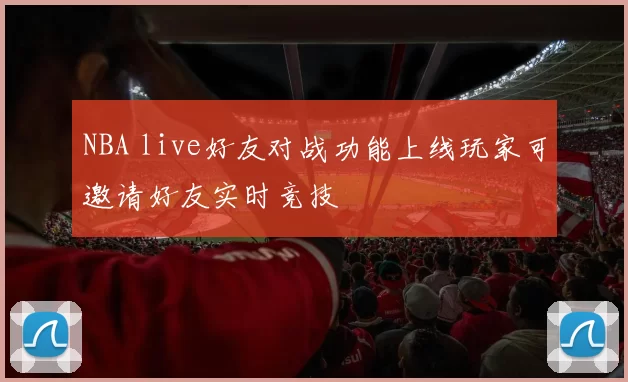 NBA live好友对战功能上线玩家可邀请好友实时竞技