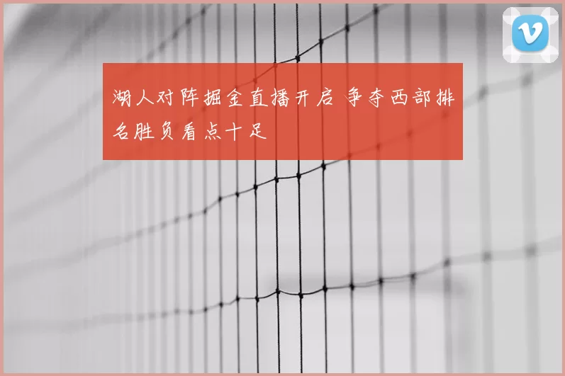 湖人对阵掘金直播开启 争夺西部排名胜负看点十足