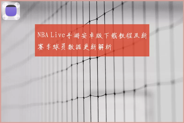 NBA Live手游安卓版下载教程及新赛季球员数据更新解析