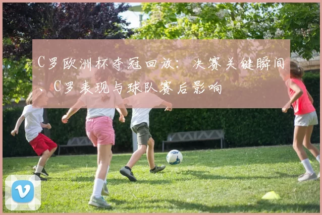 C罗欧洲杯夺冠回放:决赛关键瞬间、C罗表现与球队赛后影响
