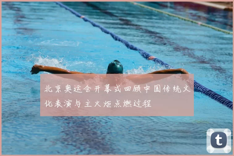 北京奥运会开幕式回顾中国传统文化表演与主火炬点燃过程