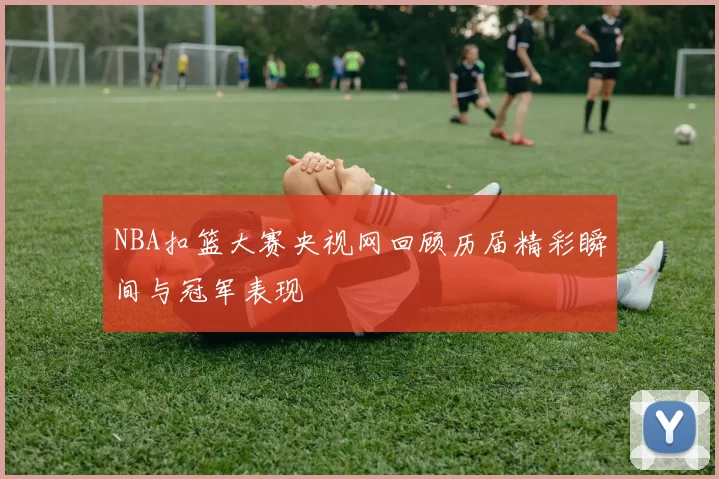 NBA扣篮大赛央视网回顾历届精彩瞬间与冠军表现