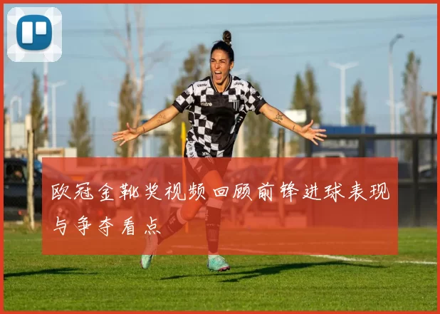欧冠金靴奖视频回顾前锋进球表现与争夺看点