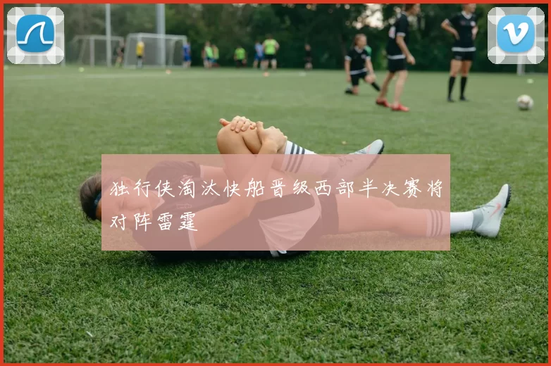 独行侠淘汰快船晋级西部半决赛将对阵雷霆