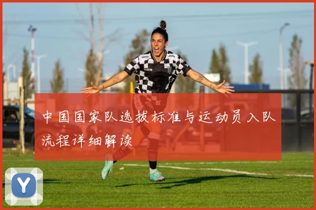 中国国家队选拔标准与运动员入队流程详细解读