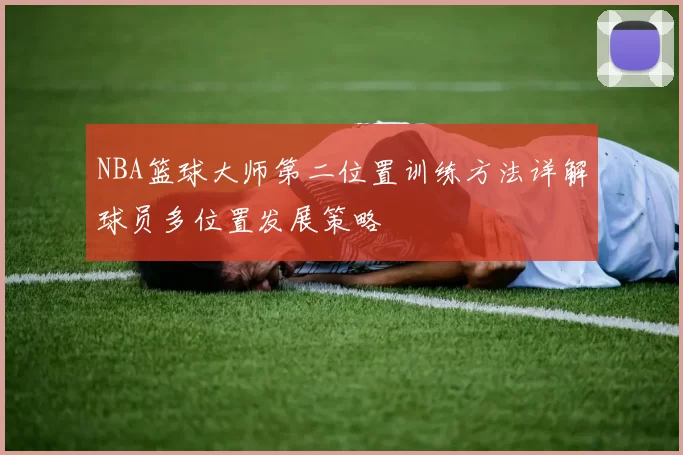 NBA篮球大师第二位置训练方法详解球员多位置发展策略