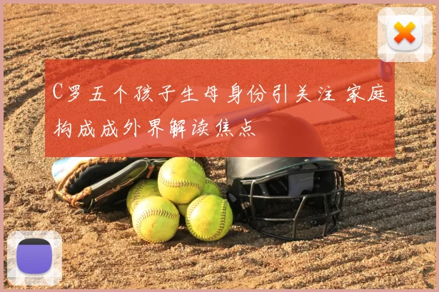 C罗五个孩子生母身份引关注 家庭构成成外界解读焦点
