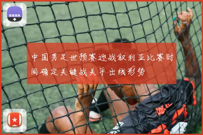 中国男足世预赛迎战叙利亚比赛时间确定关键战关乎出线形势