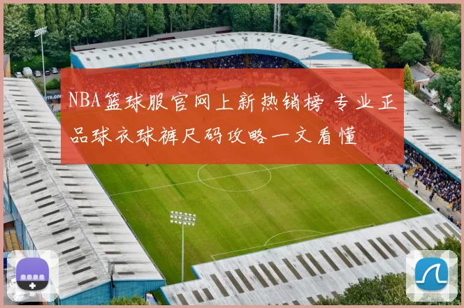 NBA篮球服官网上新热销榜 专业正品球衣球裤尺码攻略一文看懂