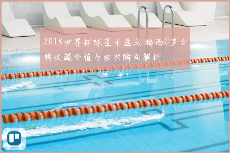 2018世界杯球星卡盘点 梅西C罗合辑收藏价值与经典瞬间解析