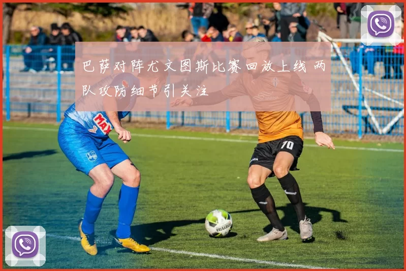 巴萨对阵尤文图斯比赛回放上线 两队攻防细节引关注