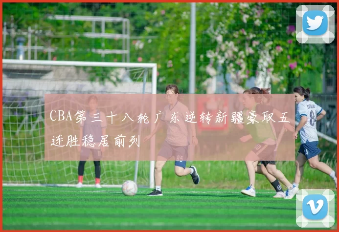 CBA第三十八轮广东逆转新疆豪取五连胜稳居前列