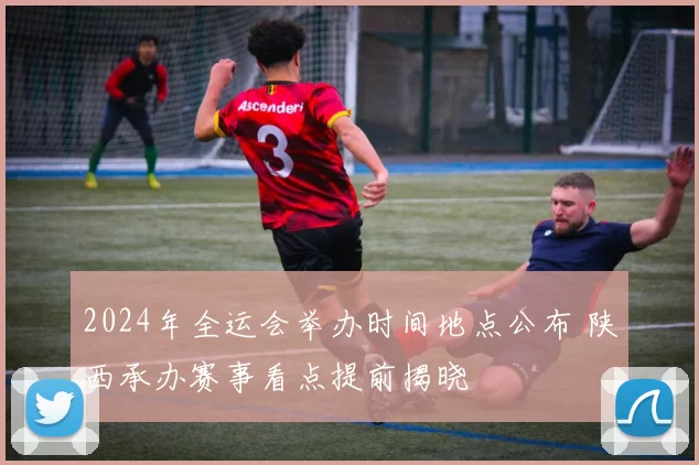 2024年全运会举办时间地点公布 陕西承办赛事看点提前揭晓