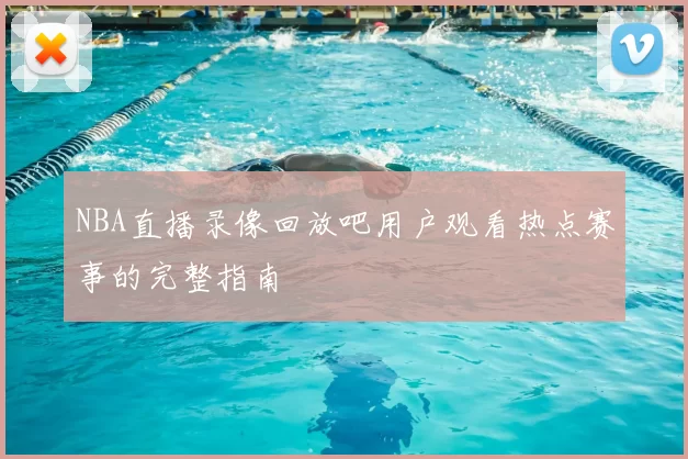 NBA直播录像回放吧用户观看热点赛事的完整指南