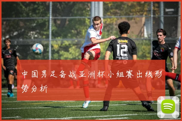 中国男足备战亚洲杯小组赛出线形势分析