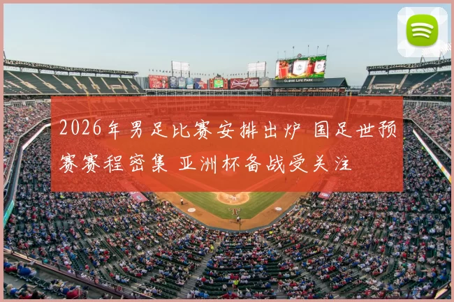 2026年男足比赛安排出炉 国足世预赛赛程密集 亚洲杯备战受关注