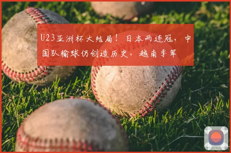 U23亚洲杯大结局！日本两连冠，中国队输球仍创造历史，越南季军