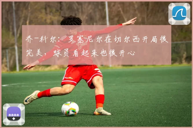 乔-科尔：罗塞尼尔在切尔西开局很完美，球员看起来也很开心