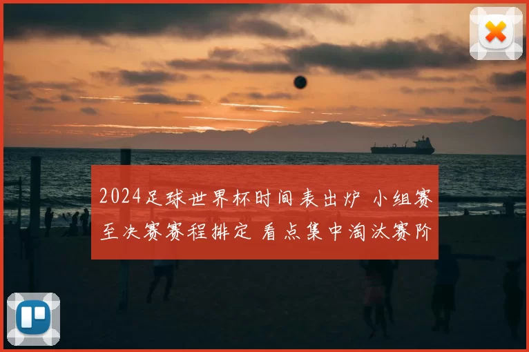 2024足球世界杯时间表出炉 小组赛至决赛赛程排定 看点集中淘汰赛阶段