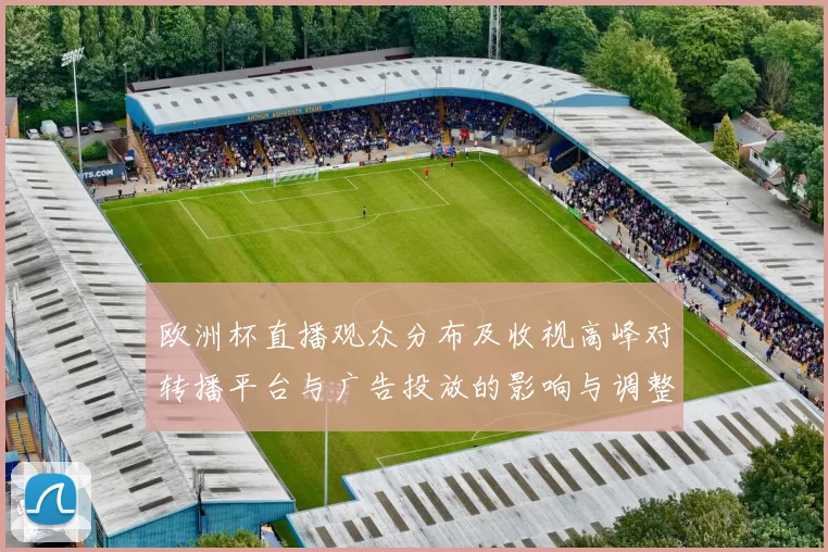 欧洲杯直播观众分布及收视高峰对转播平台与广告投放的影响与调整