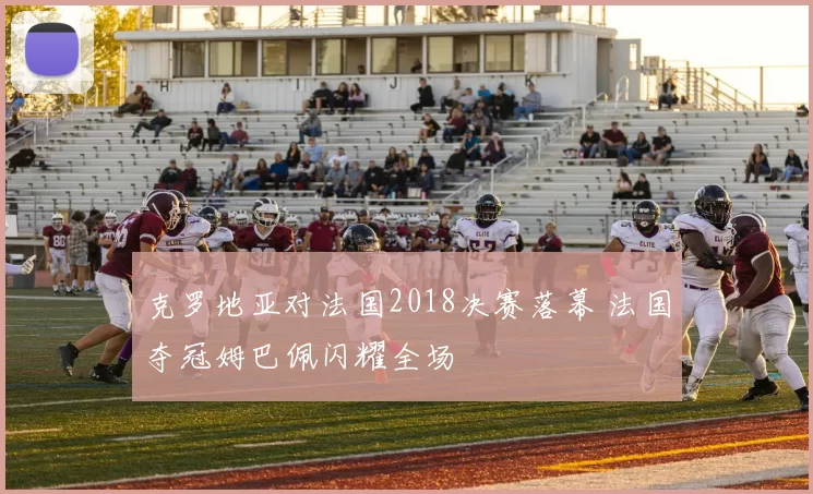 克罗地亚对法国2018决赛落幕 法国夺冠姆巴佩闪耀全场