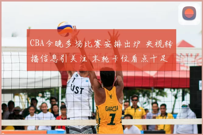 CBA今晚多场比赛安排出炉 央视转播信息引关注 末轮卡位看点十足