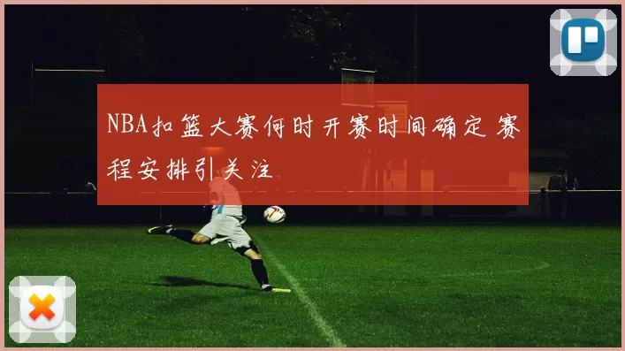 NBA扣篮大赛何时开赛时间确定 赛程安排引关注