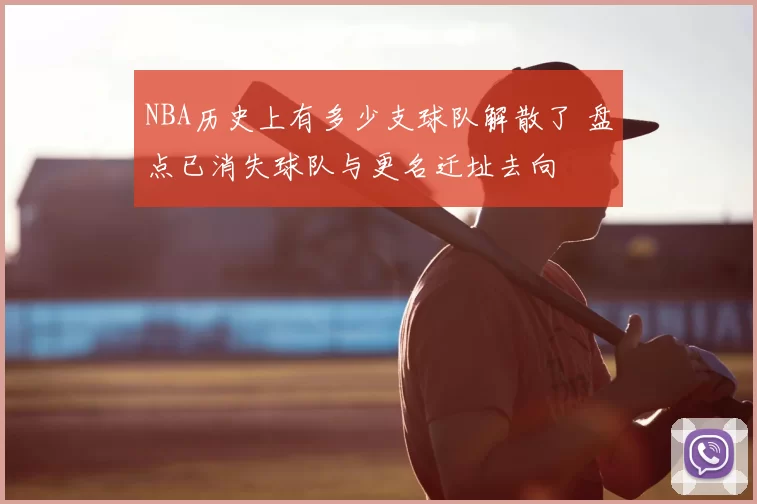 NBA历史上有多少支球队解散了 盘点已消失球队与更名迁址去向