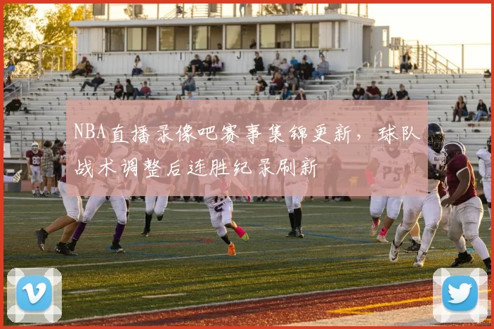 NBA直播录像吧赛事集锦更新，球队战术调整后连胜纪录刷新