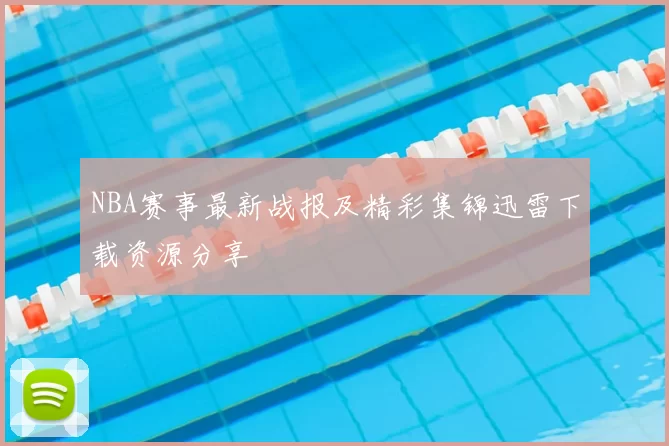 NBA赛事最新战报及精彩集锦迅雷下载资源分享