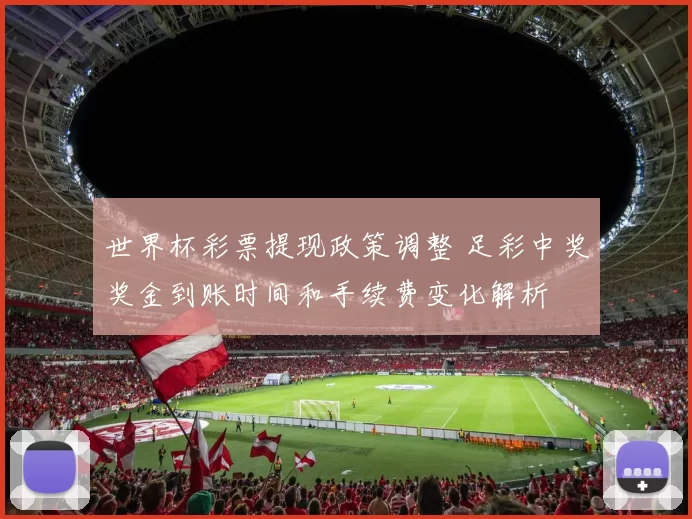 世界杯彩票提现政策调整 足彩中奖奖金到账时间和手续费变化解析