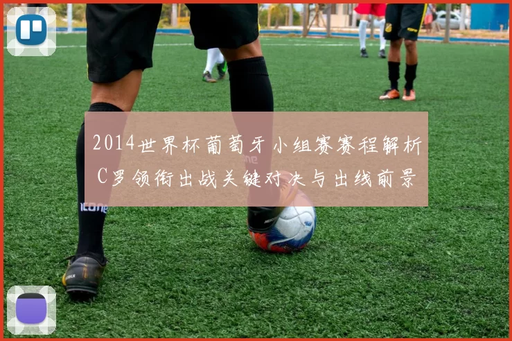 2014世界杯葡萄牙小组赛赛程解析 C罗领衔出战关键对决与出线前景