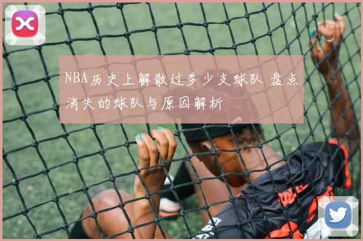 NBA历史上解散过多少支球队 盘点消失的球队与原因解析