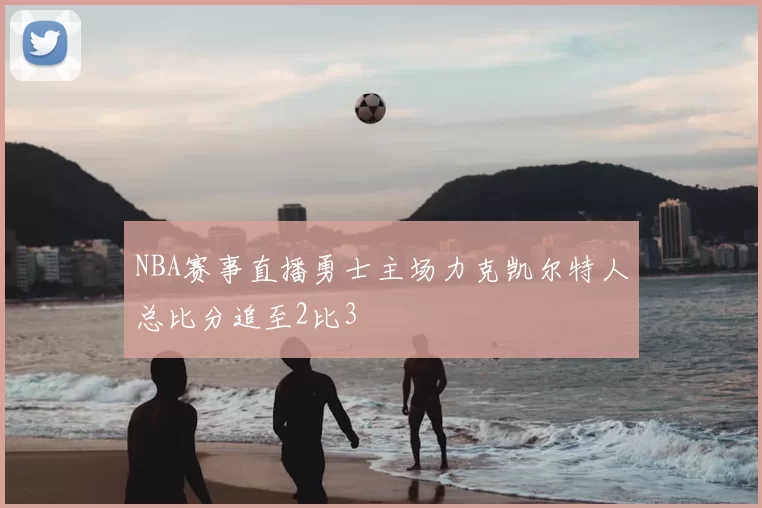 NBA赛事直播勇士主场力克凯尔特人总比分追至2比3