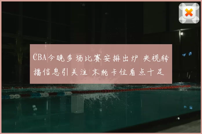 CBA今晚多场比赛安排出炉 央视转播信息引关注 末轮卡位看点十足