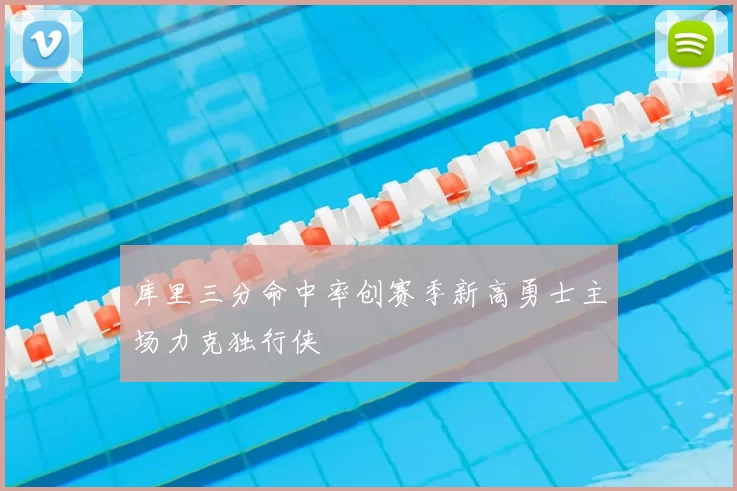 库里三分命中率创赛季新高勇士主场力克独行侠