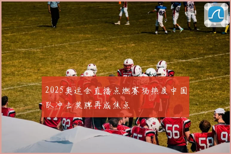 2025奥运会直播点燃赛场热度中国队冲击奖牌再成焦点