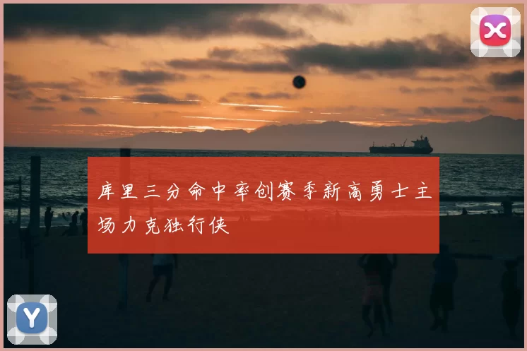 库里三分命中率创赛季新高勇士主场力克独行侠