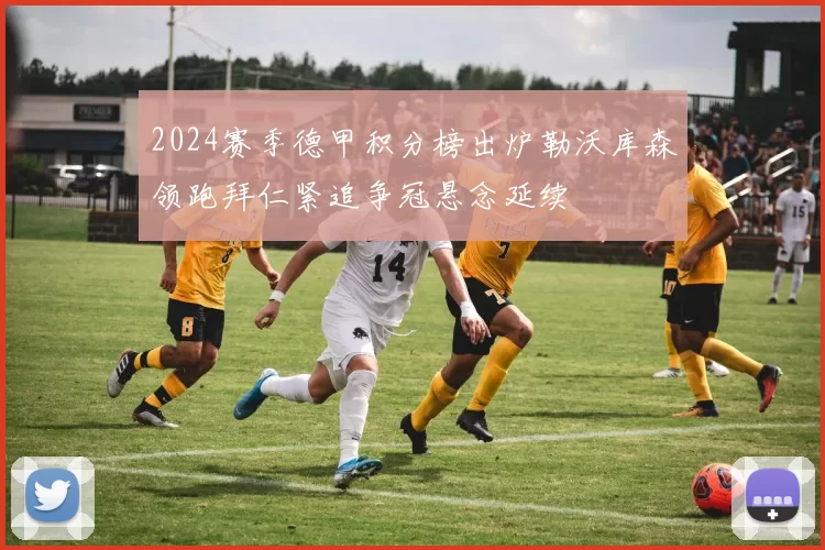 2024赛季德甲积分榜出炉勒沃库森领跑拜仁紧追争冠悬念延续